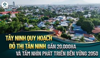 TÂY NINH QUY HOẠCH ĐÔ THỊ TÂN NINH GẦN 20.000HA VÀ TẦM NHÌN PHÁT TRIỂN BỀN VỮNG 2050